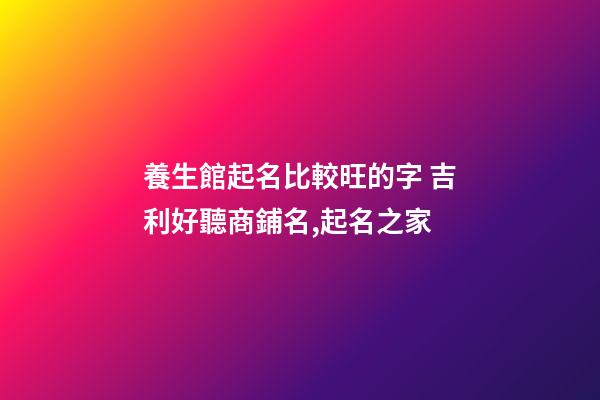 養生館起名比較旺的字 吉利好聽商鋪名,起名之家